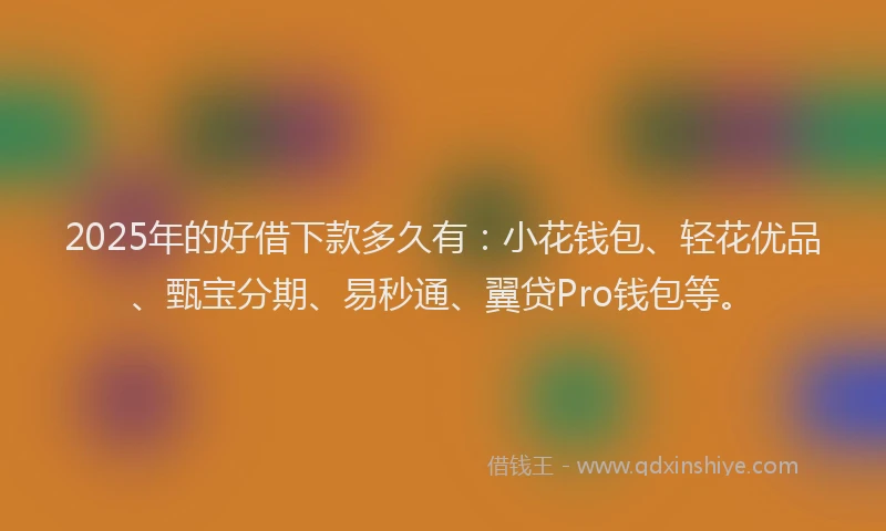 2025年的好借下款多久有：小花钱包、轻花优品、甄宝分期、易秒通、翼贷Pro钱包等。
