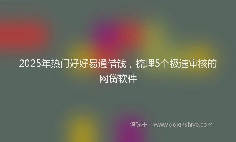 2025年热门好好易通借钱，梳理5个极速审核的网贷软件