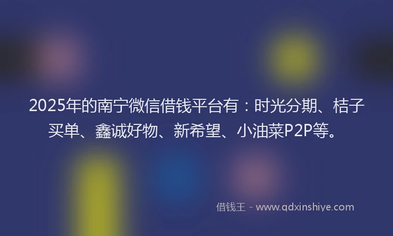 2025年的南宁微信借钱平台有：时光分期、桔子买单、鑫诚好物、新希望、小油菜P2P等。