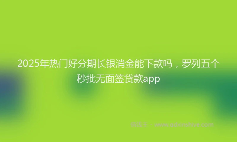 2025年热门好分期长银消金能下款吗，罗列五个秒批无面签贷款app