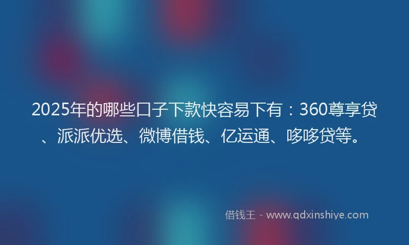 2025年的哪些口子下款快容易下有：360尊享贷、派派优选、微博借钱、亿运通、哆哆贷等。
