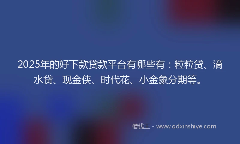 2025年的好下款贷款平台有哪些有：粒粒贷、滴水贷、现金侠、时代花、小金象分期等。