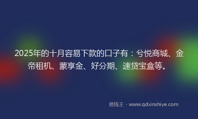 2025年的十月容易下款的口子有：兮悦商城、金帝租机、蒙享金、好分期、速贷宝盒等。
