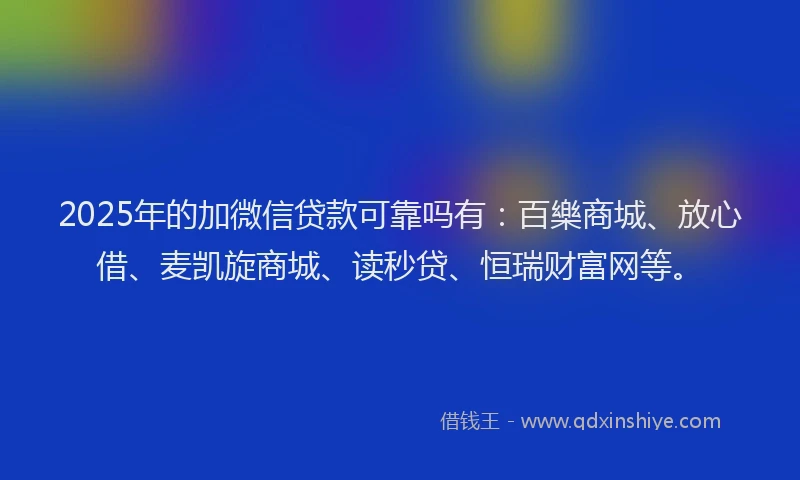 2025年的加微信贷款可靠吗有：百樂商城、放心借、麦凯旋商城、读秒贷、恒瑞财富网等。