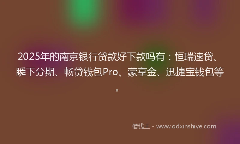 2025年的南京银行贷款好下款吗有：恒瑞速贷、瞬下分期、畅贷钱包Pro、蒙享金、迅捷宝钱包等。