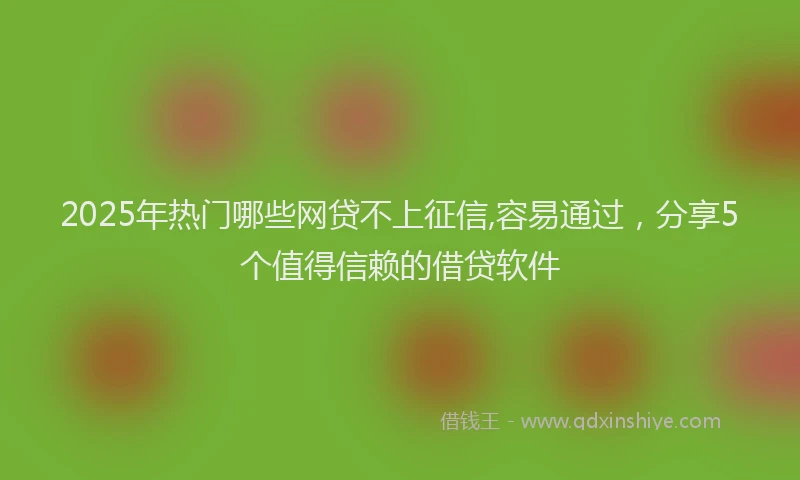 2025年热门哪些网贷不上征信,容易通过，分享5个值得信赖的借贷软件