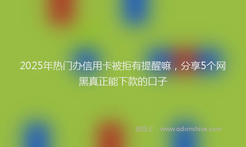 2025年热门办信用卡被拒有提醒嘛，分享5个网黑真正能下款的口子