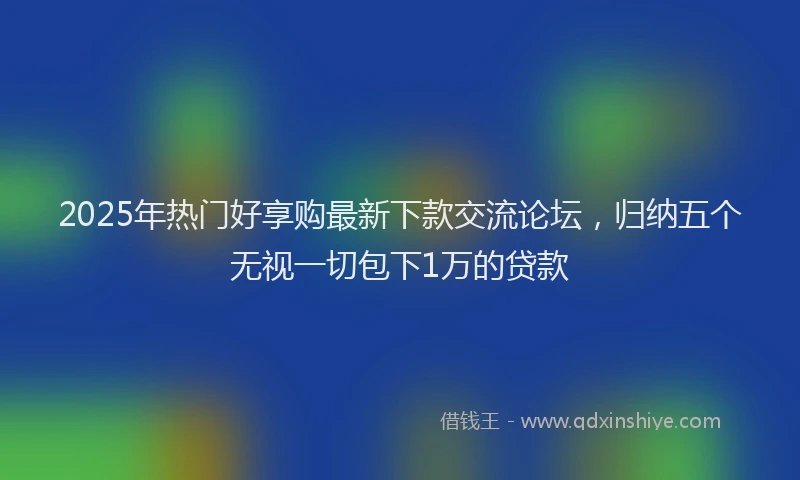 2025年热门好享购最新下款交流论坛，归纳五个无视一切包下1万的贷款