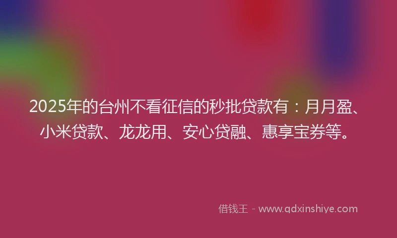 2025年的台州不看征信的秒批贷款有：月月盈、小米贷款、龙龙用、安心贷融、惠享宝券等。