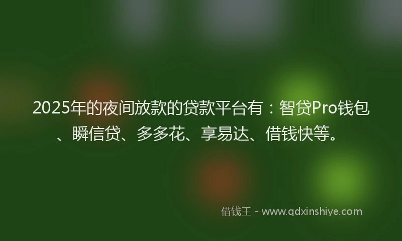 2025年的夜间放款的贷款平台有：智贷Pro钱包、瞬信贷、多多花、享易达、借钱快等。