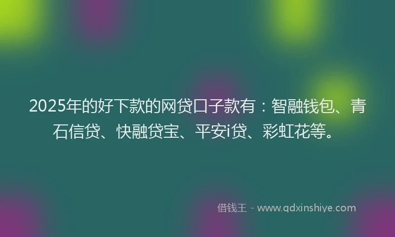 2025年的好下款的网贷口子款有：智融钱包、青石信贷、快融贷宝、平安i贷、彩虹花等。
