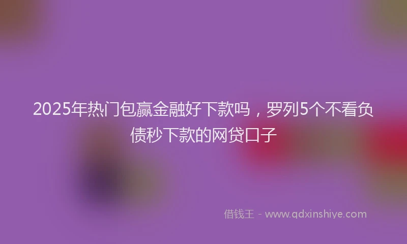 2025年热门包赢金融好下款吗，罗列5个不看负债秒下款的网贷口子