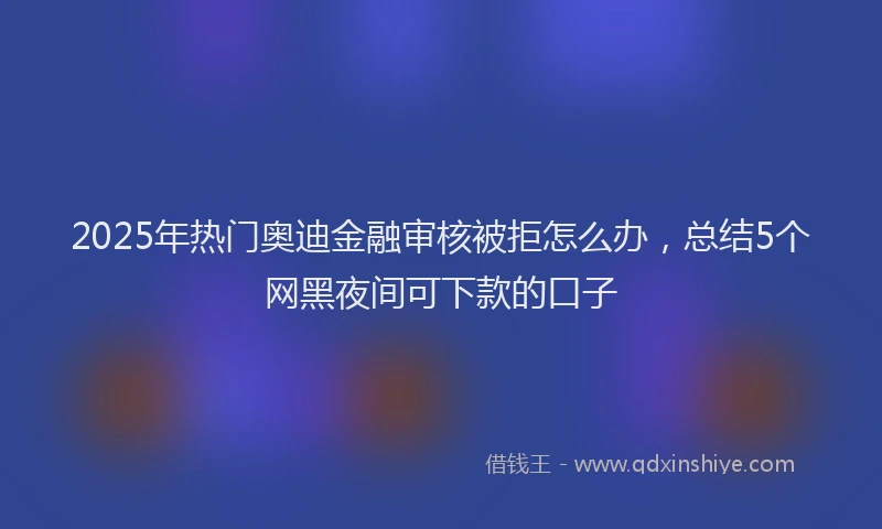 2025年热门奥迪金融审核被拒怎么办，总结5个网黑夜间可下款的口子