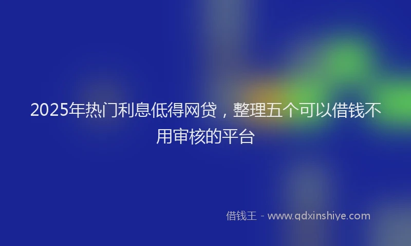 2025年热门利息低得网贷，整理五个可以借钱不用审核的平台