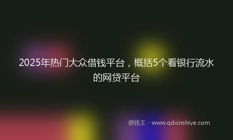2025年热门大众借钱平台，概括5个看银行流水的网贷平台