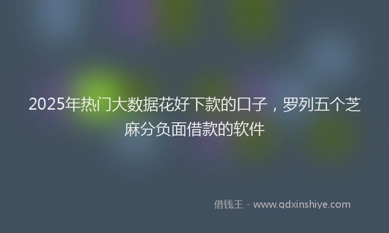 2025年热门大数据花好下款的口子，罗列五个芝麻分负面借款的软件