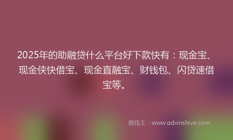 2025年的助融贷什么平台好下款快有：现金宝、现金侠快借宝、现金直融宝、财钱包、闪贷速借宝等。