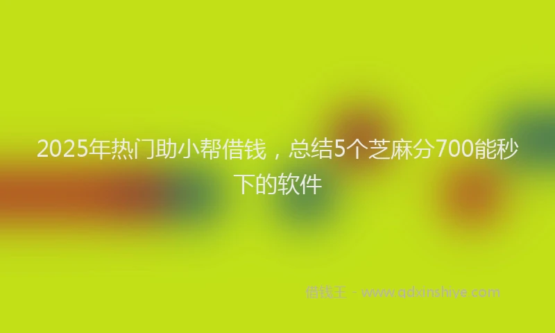 2025年热门助小帮借钱，总结5个芝麻分700能秒下的软件