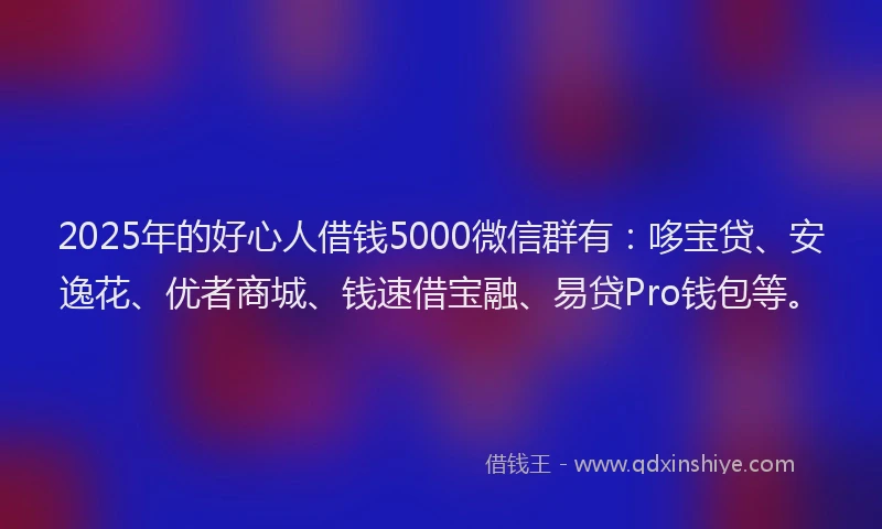 2025年的好心人借钱5000微信群有：哆宝贷、安逸花、优者商城、钱速借宝融、易贷Pro钱包等。