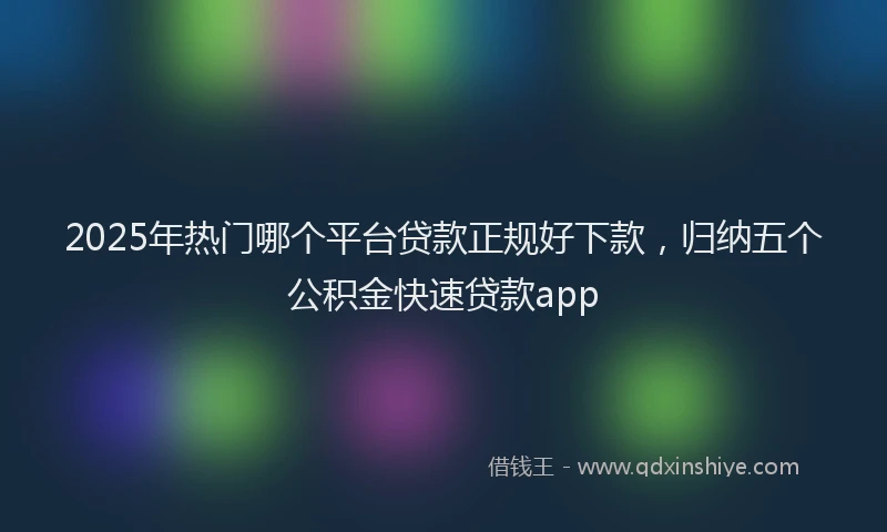 2025年热门哪个平台贷款正规好下款，归纳五个公积金快速贷款app