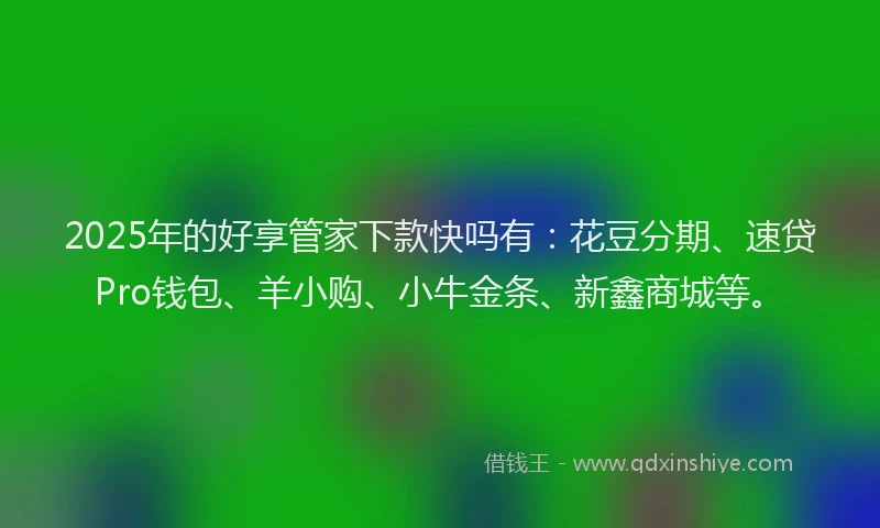 2025年的好享管家下款快吗有：花豆分期、速贷Pro钱包、羊小购、小牛金条、新鑫商城等。