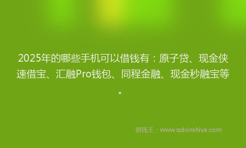 2025年的哪些手机可以借钱有：原子贷、现金侠速借宝、汇融Pro钱包、同程金融、现金秒融宝等。