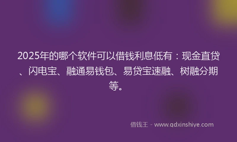 2025年的哪个软件可以借钱利息低有：现金直贷、闪电宝、融通易钱包、易贷宝速融、树融分期等。