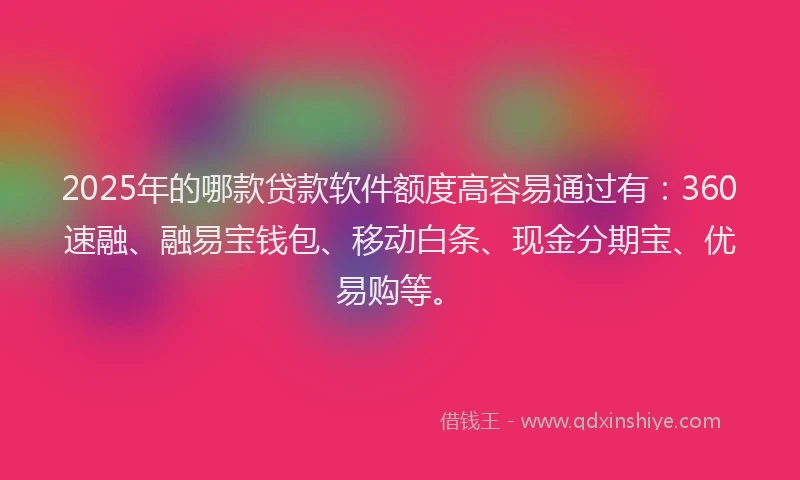 2025年的哪款贷款软件额度高容易通过有：360速融、融易宝钱包、移动白条、现金分期宝、优易购等。