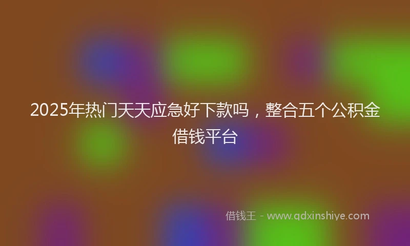 2025年热门天天应急好下款吗，整合五个公积金借钱平台