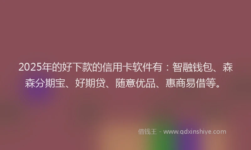2025年的好下款的信用卡软件有：智融钱包、森森分期宝、好期贷、随意优品、惠商易借等。