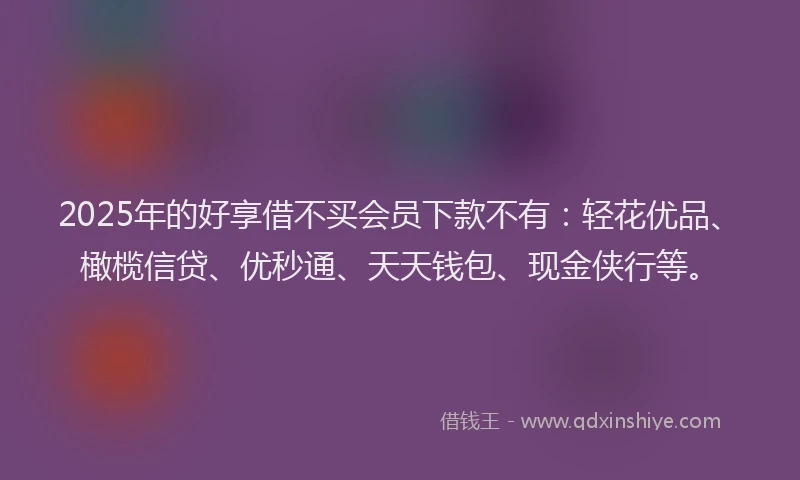 2025年的好享借不买会员下款不有：轻花优品、橄榄信贷、优秒通、天天钱包、现金侠行等。