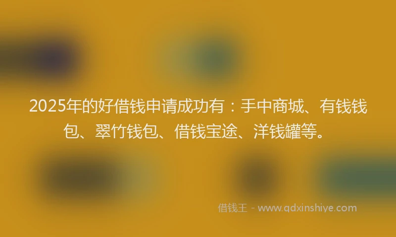 2025年的好借钱申请成功有：手中商城、有钱钱包、翠竹钱包、借钱宝途、洋钱罐等。