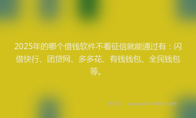 2025年的哪个借钱软件不看征信就能通过有：闪借快行、团贷网、多多花、有钱钱包、全民钱包等。