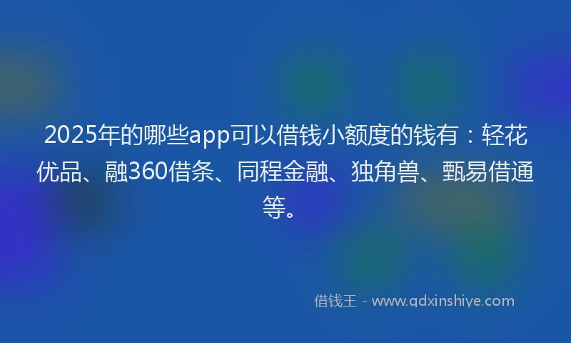 2025年的哪些app可以借钱小额度的钱有：轻花优品、融360借条、同程金融、独角兽、甄易借通等。