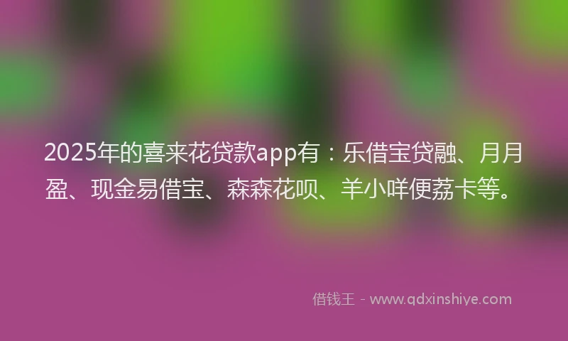 2025年的喜来花贷款app有：乐借宝贷融、月月盈、现金易借宝、森森花呗、羊小咩便荔卡等。