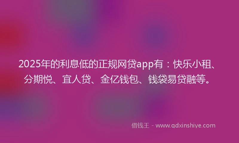 2025年的利息低的正规网贷app有：快乐小租、分期悦、宜人贷、金亿钱包、钱袋易贷融等。