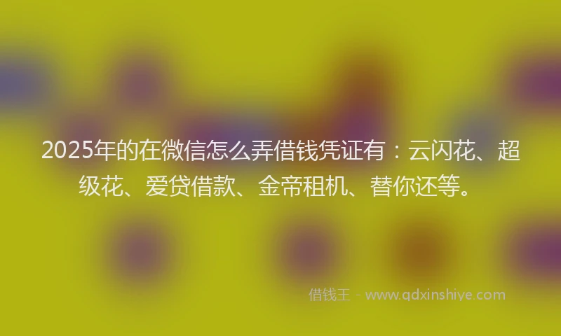 2025年的在微信怎么弄借钱凭证有：云闪花、超级花、爱贷借款、金帝租机、替你还等。