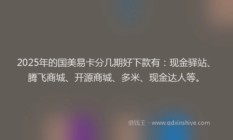 2025年的国美易卡分几期好下款有：现金驿站、腾飞商城、开源商城、多米、现金达人等。