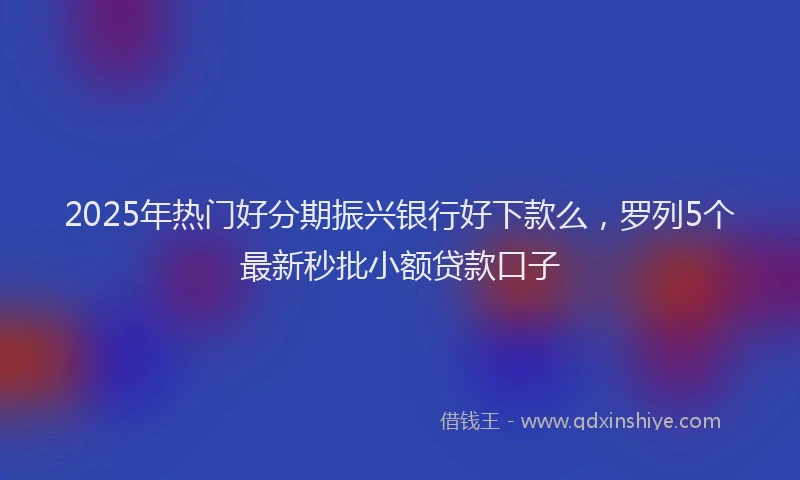 2025年热门好分期振兴银行好下款么，罗列5个最新秒批小额贷款口子