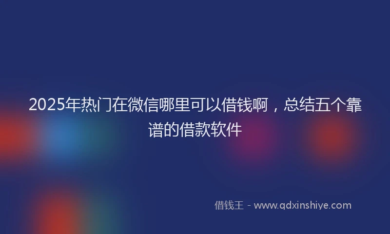 2025年热门在微信哪里可以借钱啊，总结五个靠谱的借款软件