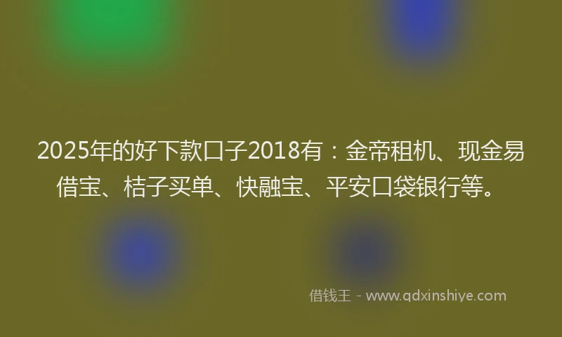 2025年的好下款口子2018有：金帝租机、现金易借宝、桔子买单、快融宝、平安口袋银行等。