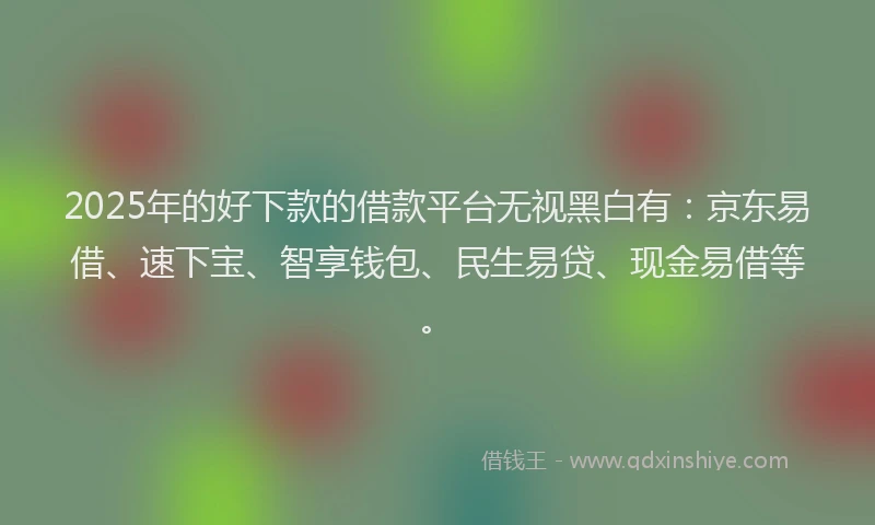 2025年的好下款的借款平台无视黑白有：京东易借、速下宝、智享钱包、民生易贷、现金易借等。