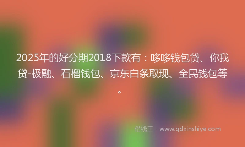 2025年的好分期2018下款有：哆哆钱包贷、你我贷-极融、石榴钱包、京东白条取现、全民钱包等。