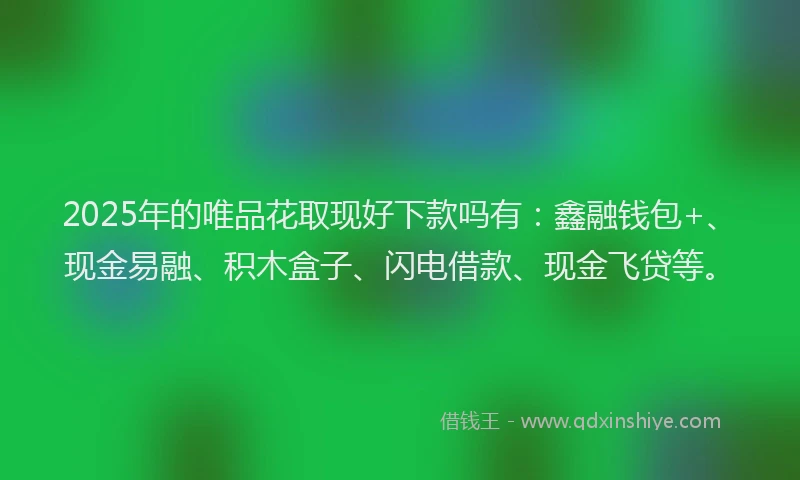 2025年的唯品花取现好下款吗有：鑫融钱包+、现金易融、积木盒子、闪电借款、现金飞贷等。