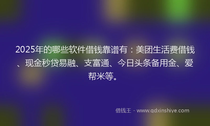 2025年的哪些软件借钱靠谱有：美团生活费借钱、现金秒贷易融、支富通、今日头条备用金、爱帮米等。