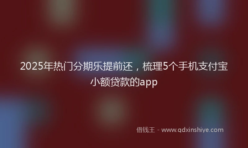 2025年热门分期乐提前还，梳理5个手机支付宝小额贷款的app