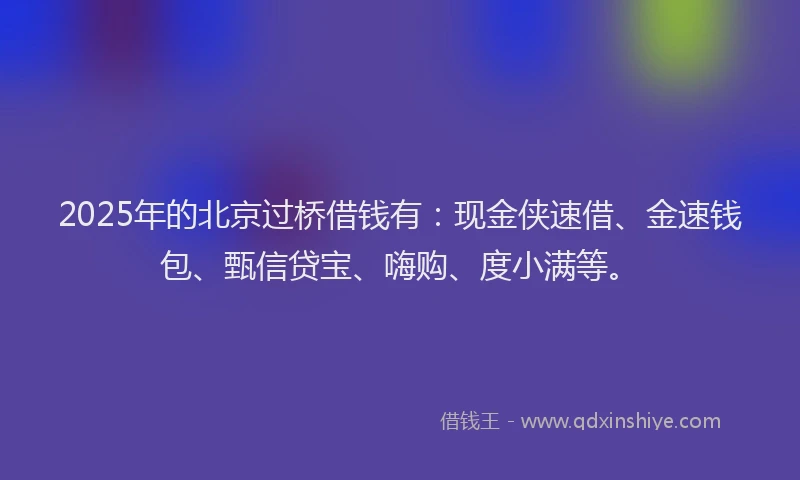 2025年的北京过桥借钱有：现金侠速借、金速钱包、甄信贷宝、嗨购、度小满等。
