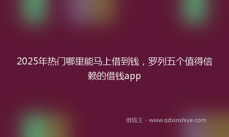 2025年热门哪里能马上借到钱，罗列五个值得信赖的借钱app