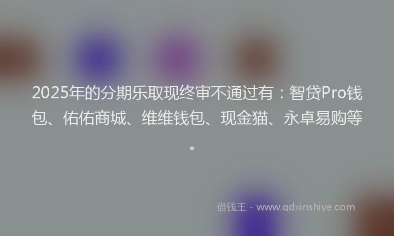 2025年的分期乐取现终审不通过有：智贷Pro钱包、佑佑商城、维维钱包、现金猫、永卓易购等。