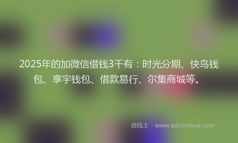 2025年的加微信借钱3千有：时光分期、快鸟钱包、享宇钱包、借款易行、尔集商城等。